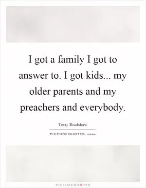 I got a family I got to answer to. I got kids... my older parents and my preachers and everybody Picture Quote #1