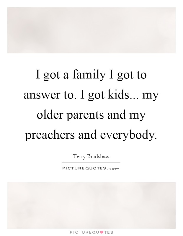 I got a family I got to answer to. I got kids... my older parents and my preachers and everybody. Picture Quote #1