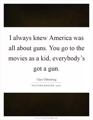 I always knew America was all about guns. You go to the movies as a kid, everybody’s got a gun Picture Quote #1