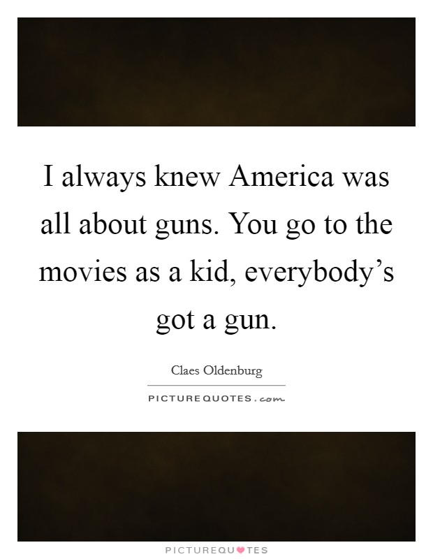 I always knew America was all about guns. You go to the movies as a kid, everybody's got a gun. Picture Quote #1