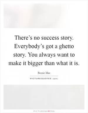 There’s no success story. Everybody’s got a ghetto story. You always want to make it bigger than what it is Picture Quote #1