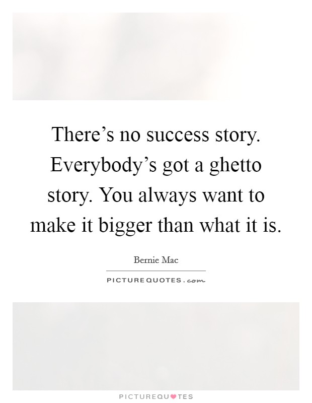 There's no success story. Everybody's got a ghetto story. You always want to make it bigger than what it is. Picture Quote #1