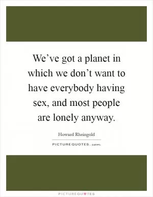 We’ve got a planet in which we don’t want to have everybody having sex, and most people are lonely anyway Picture Quote #1