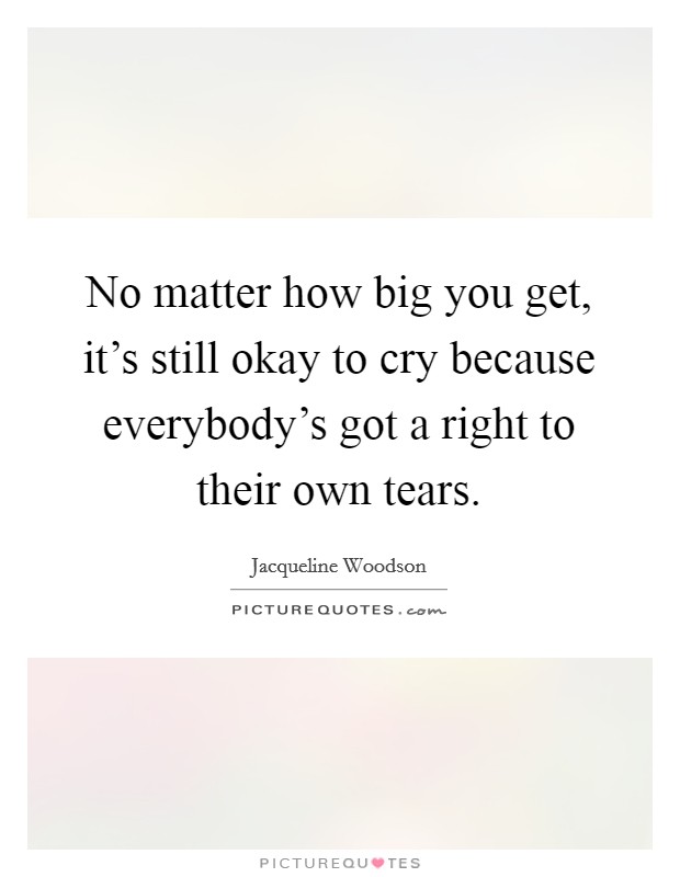 No matter how big you get, it's still okay to cry because everybody's got a right to their own tears. Picture Quote #1