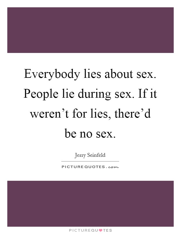 Everybody lies about sex. People lie during sex. If it weren't for lies, there'd be no sex. Picture Quote #1