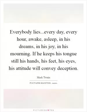 Everybody lies...every day, every hour, awake, asleep, in his dreams, in his joy, in his mourning. If he keeps his tongue still his hands, his feet, his eyes, his attitude will convey deception Picture Quote #1