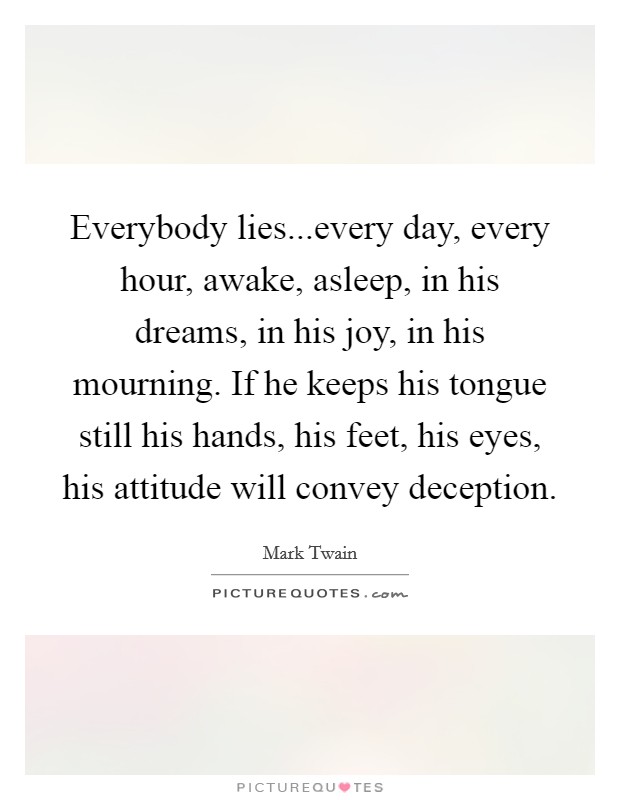 Everybody lies...every day, every hour, awake, asleep, in his dreams, in his joy, in his mourning. If he keeps his tongue still his hands, his feet, his eyes, his attitude will convey deception. Picture Quote #1