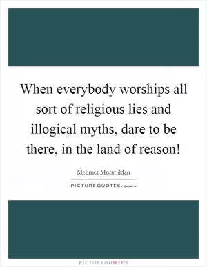 When everybody worships all sort of religious lies and illogical myths, dare to be there, in the land of reason! Picture Quote #1
