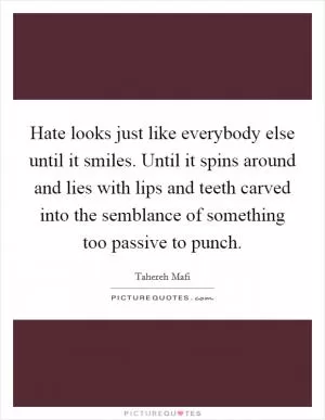Hate looks just like everybody else until it smiles. Until it spins around and lies with lips and teeth carved into the semblance of something too passive to punch Picture Quote #1