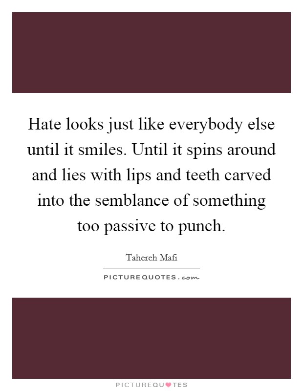 Hate looks just like everybody else until it smiles. Until it spins around and lies with lips and teeth carved into the semblance of something too passive to punch. Picture Quote #1