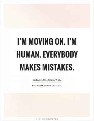 I’m moving on. I’m human. Everybody makes mistakes Picture Quote #1