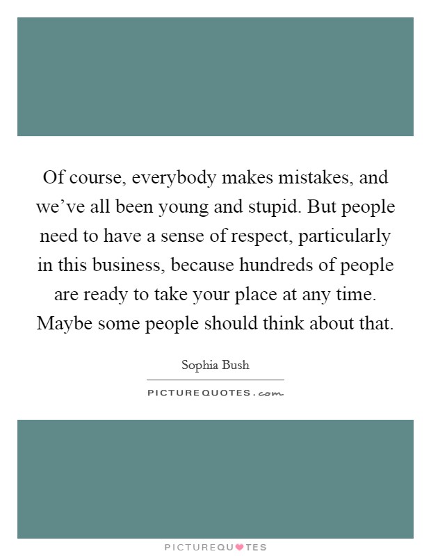 Of course, everybody makes mistakes, and we've all been young and stupid. But people need to have a sense of respect, particularly in this business, because hundreds of people are ready to take your place at any time. Maybe some people should think about that. Picture Quote #1