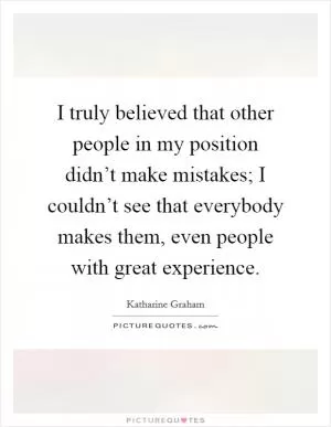 I truly believed that other people in my position didn’t make mistakes; I couldn’t see that everybody makes them, even people with great experience Picture Quote #1