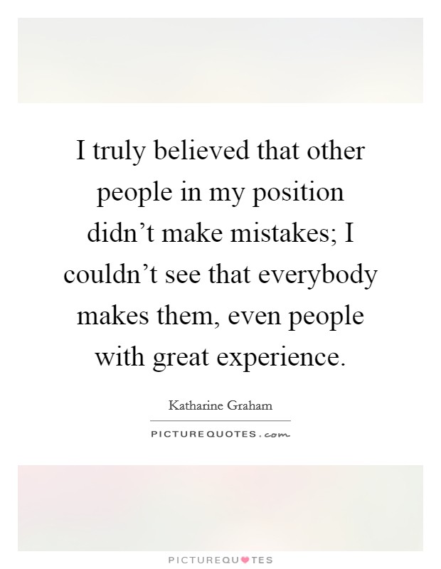 I truly believed that other people in my position didn't make mistakes; I couldn't see that everybody makes them, even people with great experience. Picture Quote #1
