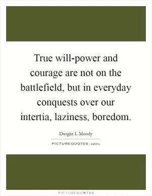 True will-power and courage are not on the battlefield, but in everyday conquests over our intertia, laziness, boredom Picture Quote #1