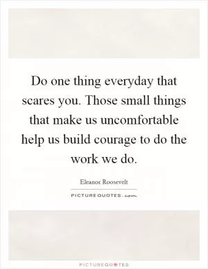 Do one thing everyday that scares you. Those small things that make us uncomfortable help us build courage to do the work we do Picture Quote #1