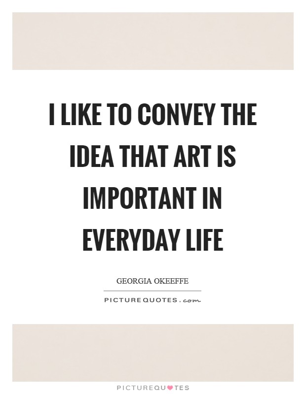 I like to convey the idea that art is important in everyday life Picture Quote #1