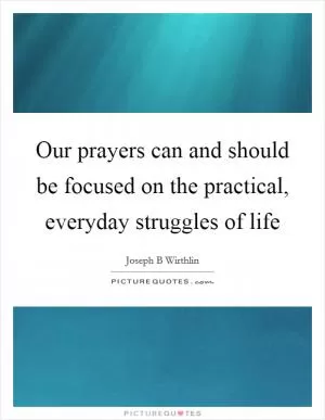 Our prayers can and should be focused on the practical, everyday struggles of life Picture Quote #1