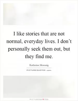 I like stories that are not normal, everyday lives. I don’t personally seek them out, but they find me Picture Quote #1