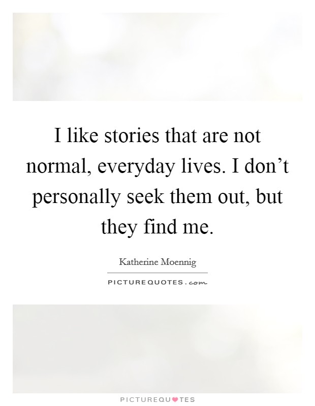 I like stories that are not normal, everyday lives. I don't personally seek them out, but they find me. Picture Quote #1