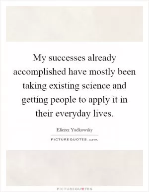 My successes already accomplished have mostly been taking existing science and getting people to apply it in their everyday lives Picture Quote #1
