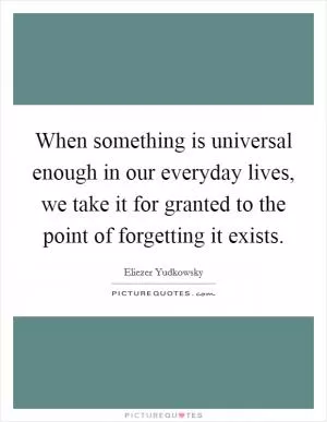When something is universal enough in our everyday lives, we take it for granted to the point of forgetting it exists Picture Quote #1