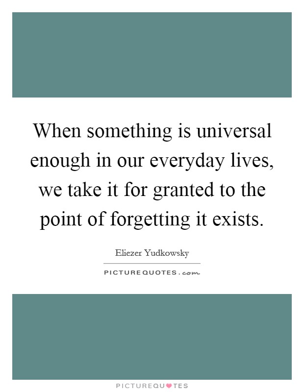 When something is universal enough in our everyday lives, we take it for granted to the point of forgetting it exists. Picture Quote #1