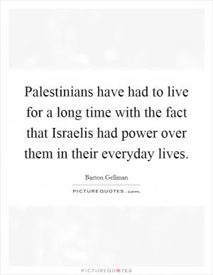 Palestinians have had to live for a long time with the fact that Israelis had power over them in their everyday lives Picture Quote #1