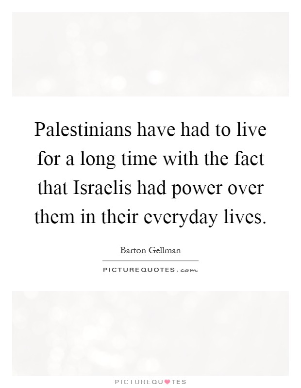 Palestinians have had to live for a long time with the fact that Israelis had power over them in their everyday lives. Picture Quote #1