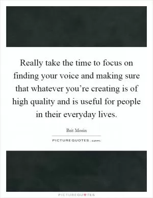Really take the time to focus on finding your voice and making sure that whatever you’re creating is of high quality and is useful for people in their everyday lives Picture Quote #1