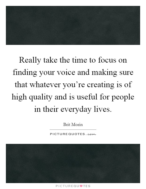 Really take the time to focus on finding your voice and making sure that whatever you're creating is of high quality and is useful for people in their everyday lives. Picture Quote #1