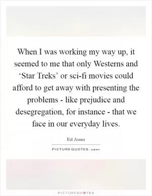 When I was working my way up, it seemed to me that only Westerns and ‘Star Treks’ or sci-fi movies could afford to get away with presenting the problems - like prejudice and desegregation, for instance - that we face in our everyday lives Picture Quote #1