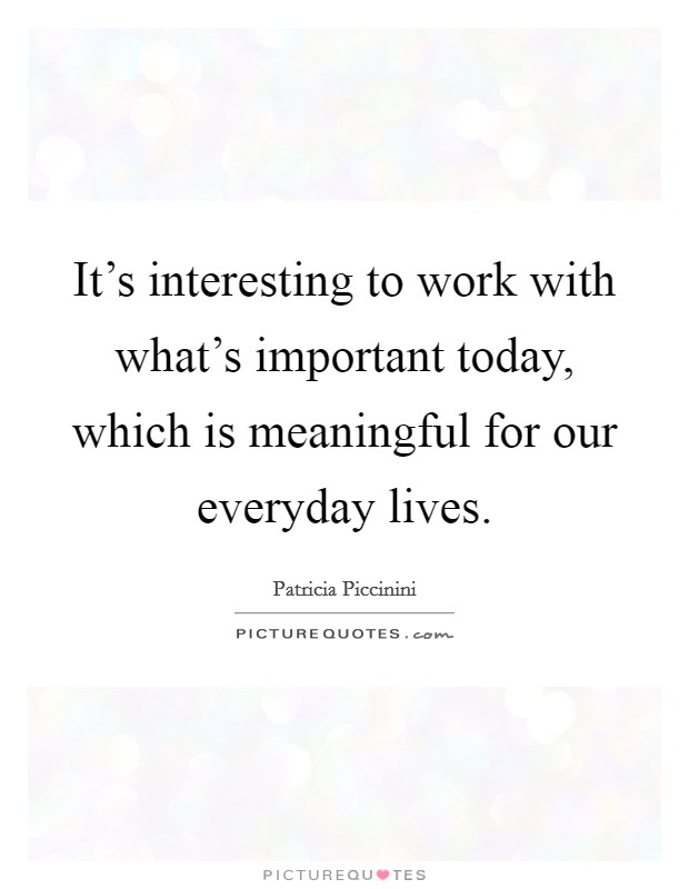 It's interesting to work with what's important today, which is meaningful for our everyday lives. Picture Quote #1