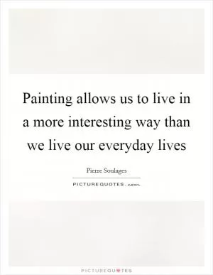 Painting allows us to live in a more interesting way than we live our everyday lives Picture Quote #1