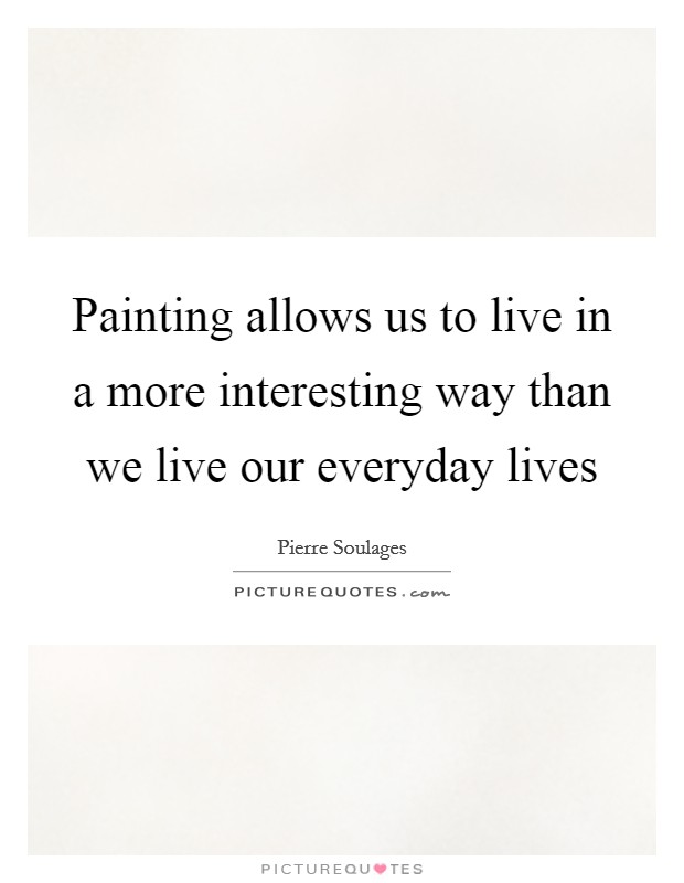 Painting allows us to live in a more interesting way than we live our everyday lives Picture Quote #1