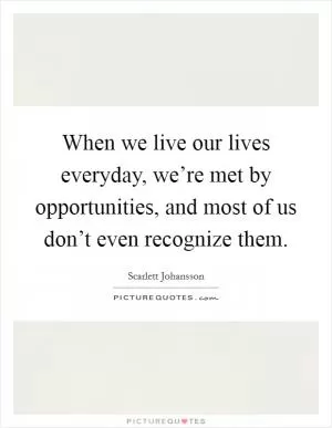 When we live our lives everyday, we’re met by opportunities, and most of us don’t even recognize them Picture Quote #1