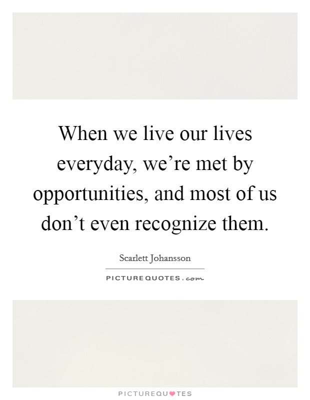 When we live our lives everyday, we're met by opportunities, and most of us don't even recognize them. Picture Quote #1
