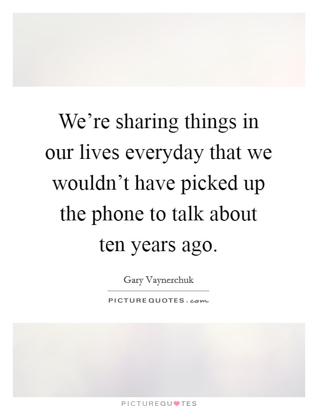 We're sharing things in our lives everyday that we wouldn't have picked up the phone to talk about ten years ago. Picture Quote #1
