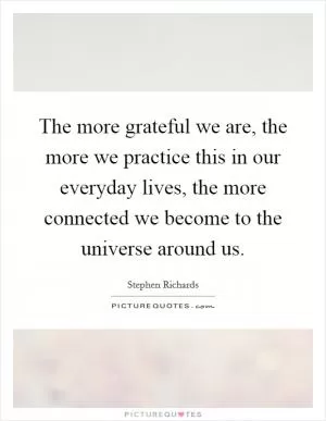The more grateful we are, the more we practice this in our everyday lives, the more connected we become to the universe around us Picture Quote #1