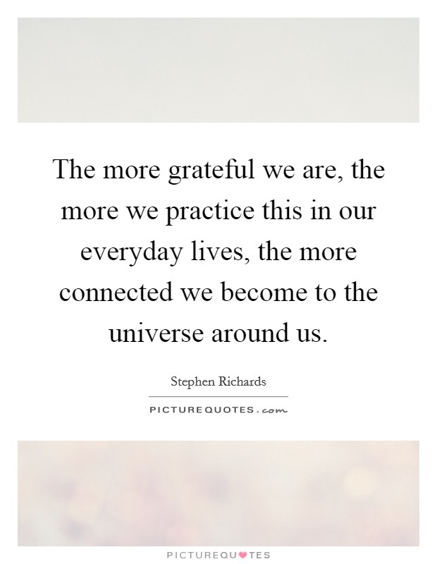 The more grateful we are, the more we practice this in our everyday lives, the more connected we become to the universe around us. Picture Quote #1