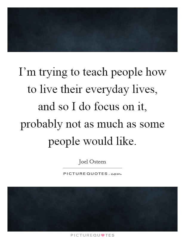 I'm trying to teach people how to live their everyday lives, and so I do focus on it, probably not as much as some people would like. Picture Quote #1