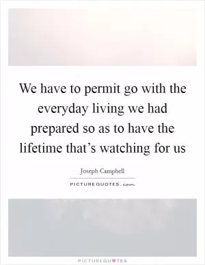 We have to permit go with the everyday living we had prepared so as to have the lifetime that’s watching for us Picture Quote #1