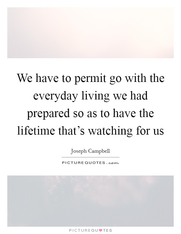 We have to permit go with the everyday living we had prepared so as to have the lifetime that's watching for us Picture Quote #1