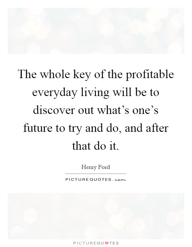 The whole key of the profitable everyday living will be to discover out what's one's future to try and do, and after that do it. Picture Quote #1