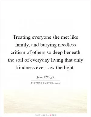 Treating everyone she met like family, and burying needless critism of others so deep beneath the soil of everyday living that only kindness ever saw the light Picture Quote #1