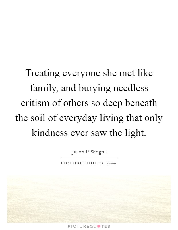 Treating everyone she met like family, and burying needless critism of others so deep beneath the soil of everyday living that only kindness ever saw the light. Picture Quote #1