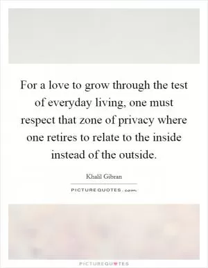 For a love to grow through the test of everyday living, one must respect that zone of privacy where one retires to relate to the inside instead of the outside Picture Quote #1