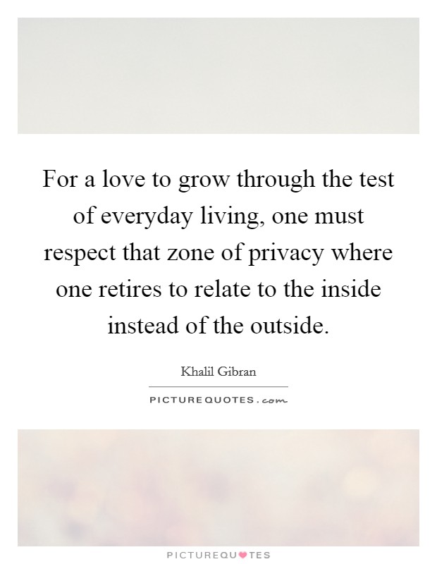 For a love to grow through the test of everyday living, one must respect that zone of privacy where one retires to relate to the inside instead of the outside. Picture Quote #1