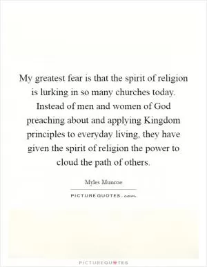 My greatest fear is that the spirit of religion is lurking in so many churches today. Instead of men and women of God preaching about and applying Kingdom principles to everyday living, they have given the spirit of religion the power to cloud the path of others Picture Quote #1