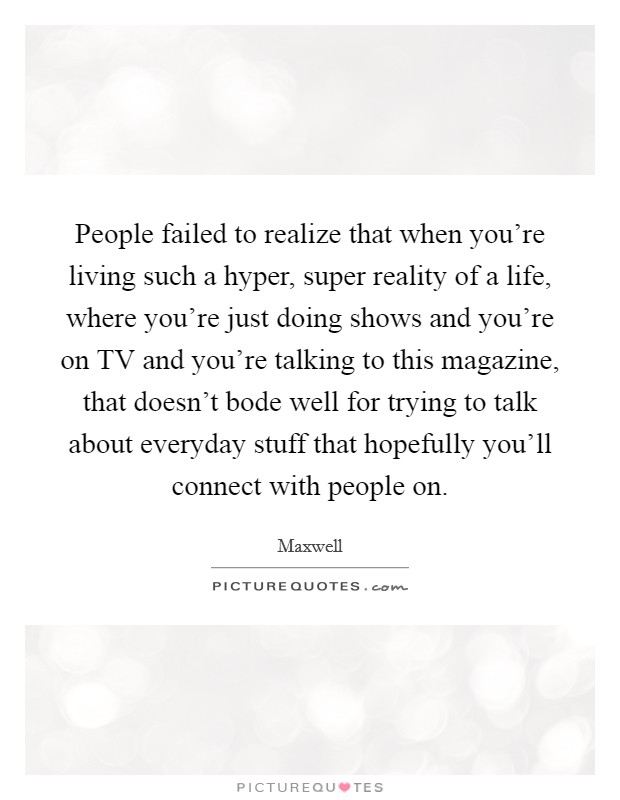 People failed to realize that when you're living such a hyper, super reality of a life, where you're just doing shows and you're on TV and you're talking to this magazine, that doesn't bode well for trying to talk about everyday stuff that hopefully you'll connect with people on. Picture Quote #1
